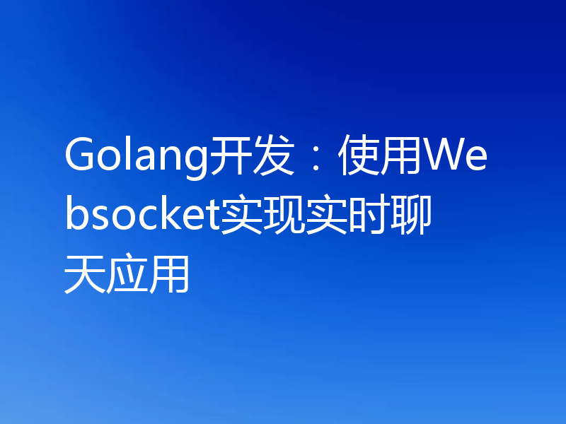 Golang开发:使用Websocket实现实时聊天应用