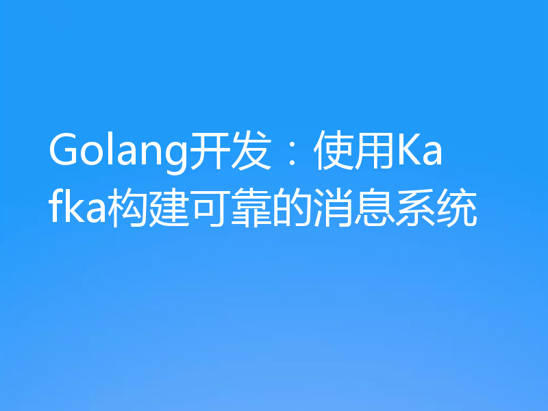 Golang开发:使用Kafka构建可靠的消息系统