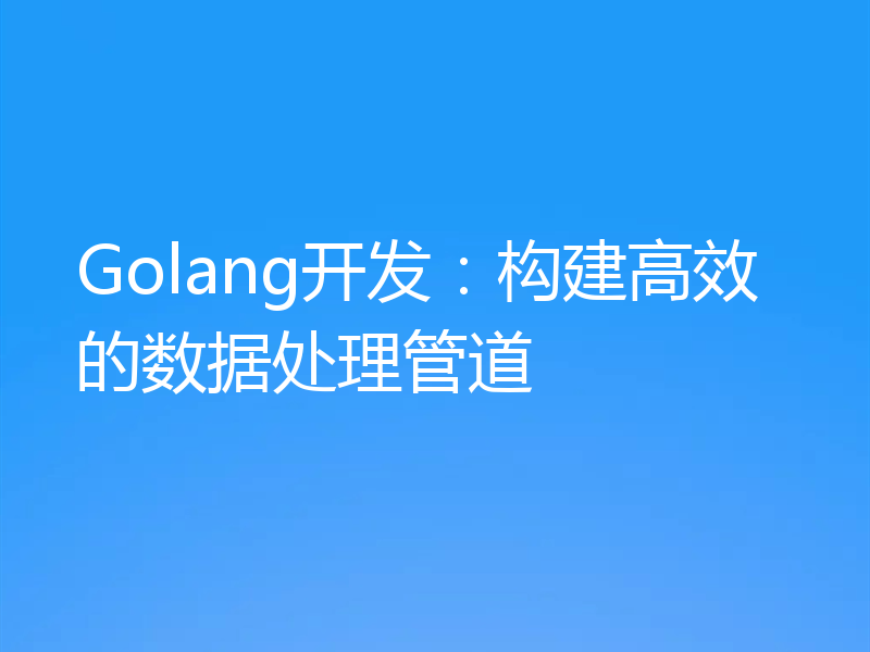 Golang开发:构建高效的数据处理管道
