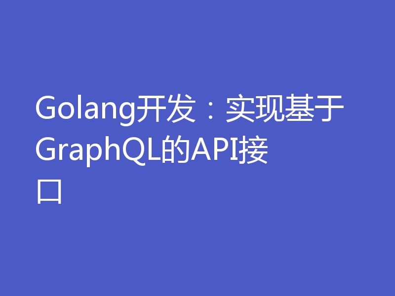 Golang开发:实现基于GraphQL的API接口