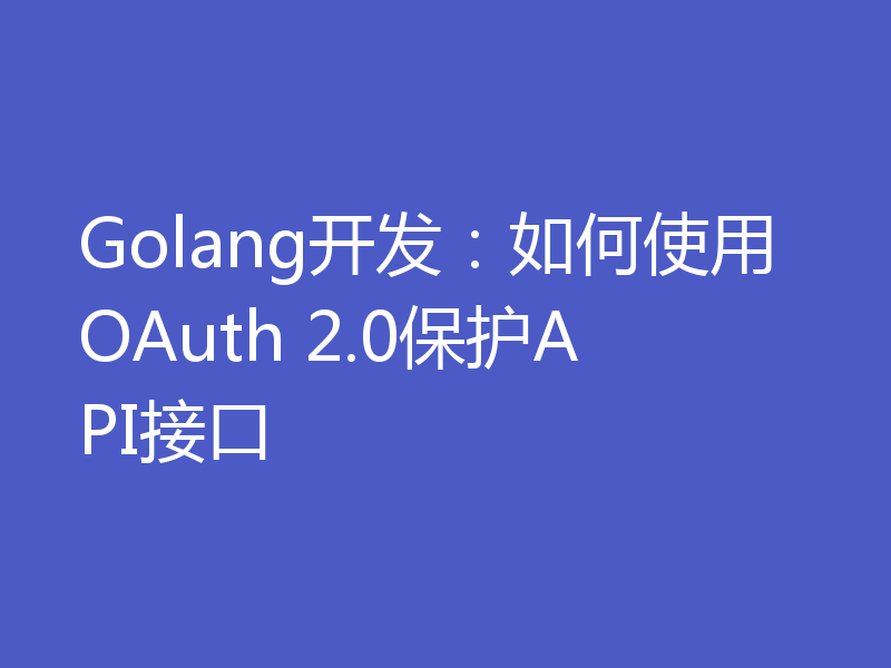 Golang开发:如何使用OAuth 2.0保护API接口
