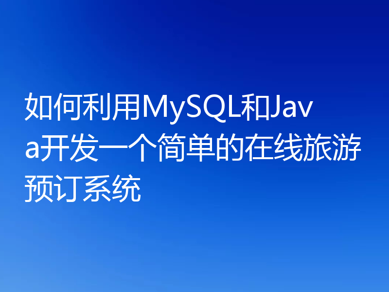 如何利用MySQL和Java开发一个简单的在线旅游预订系统