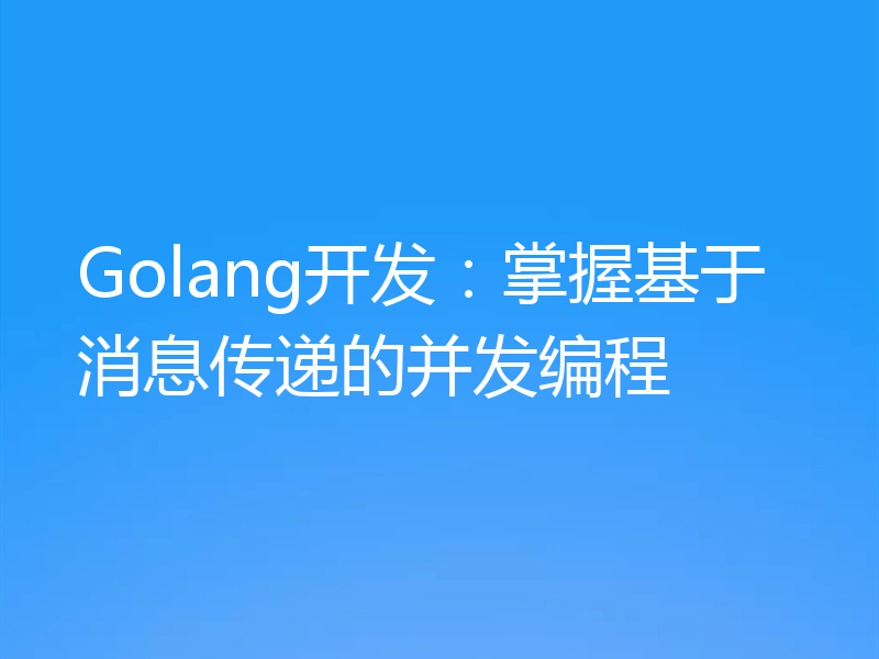 Golang开发:掌握基于消息传递的并发编程