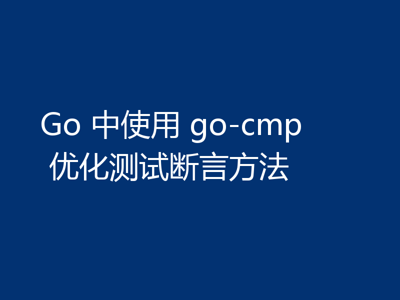Go 中使用 go-cmp 优化测试断言方法
