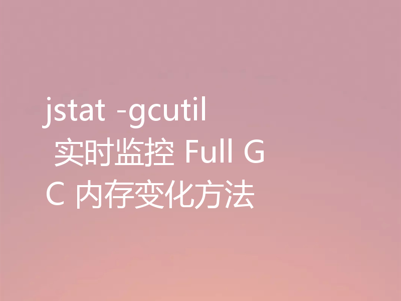 jstat -gcutil 实时监控 Full GC 内存变化方法