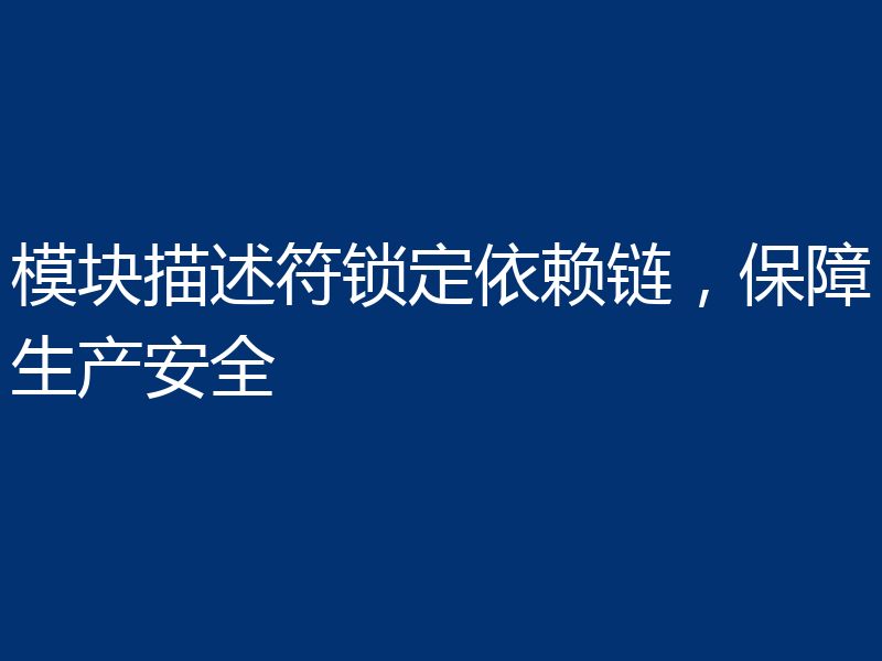模块描述符锁定依赖链，保障生产安全