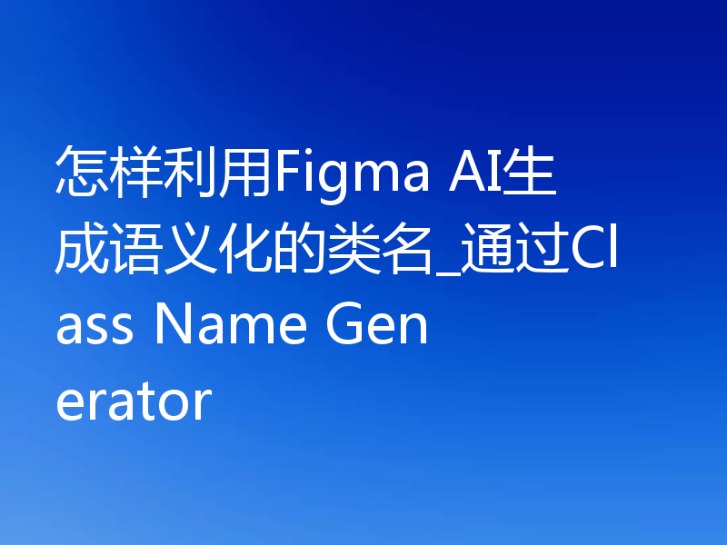 怎样利用Figma AI生成语义化的类名_通过Class Name Generator