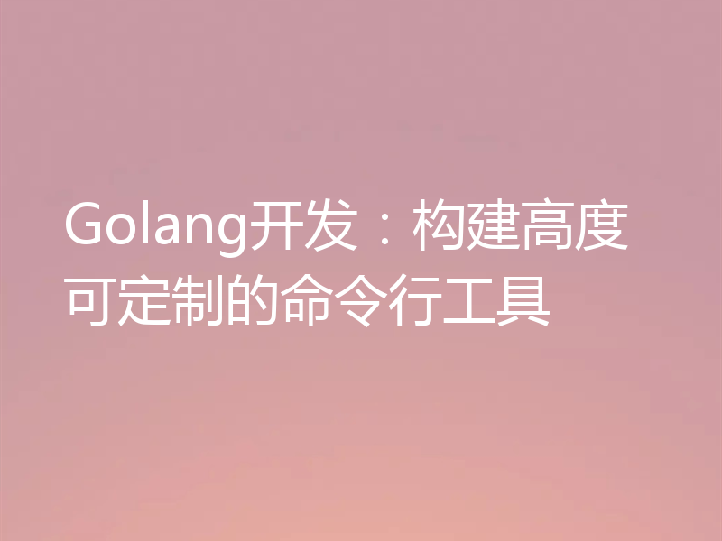 Golang开发:构建高度可定制的命令行工具