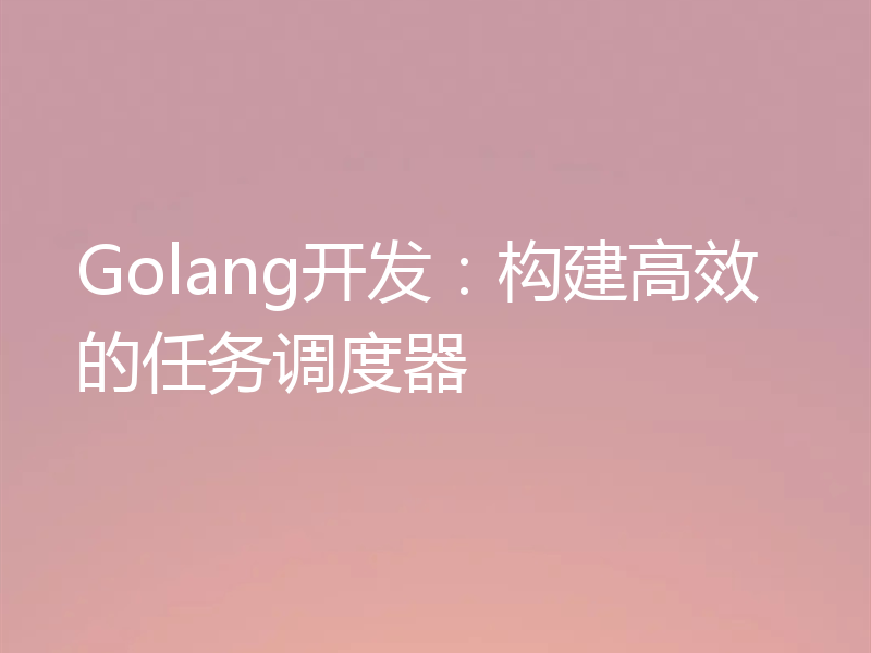 Golang开发:构建高效的任务调度器
