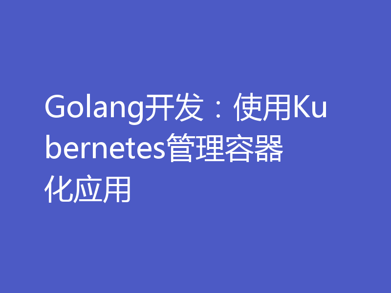 Golang开发:使用Kubernetes管理容器化应用
