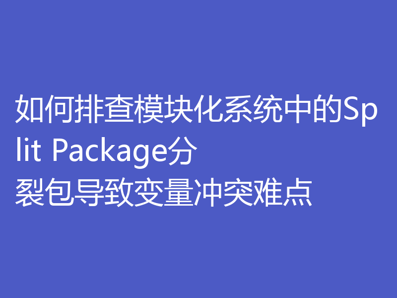 如何排查模块化系统中的Split Package分裂包导致变量冲突难点