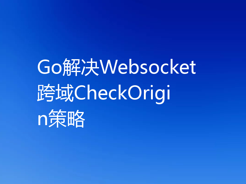 Go解决Websocket跨域CheckOrigin策略