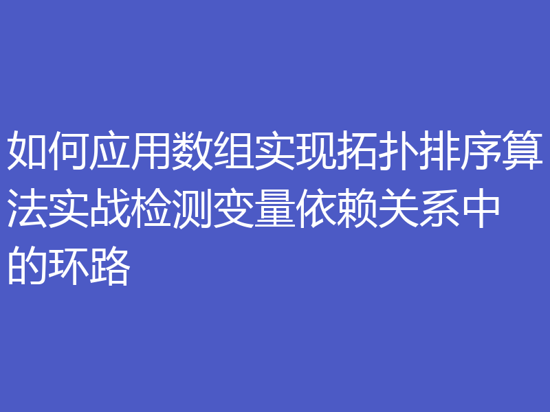 如何应用数组实现拓扑排序算法实战检测变量依赖关系中的环路
