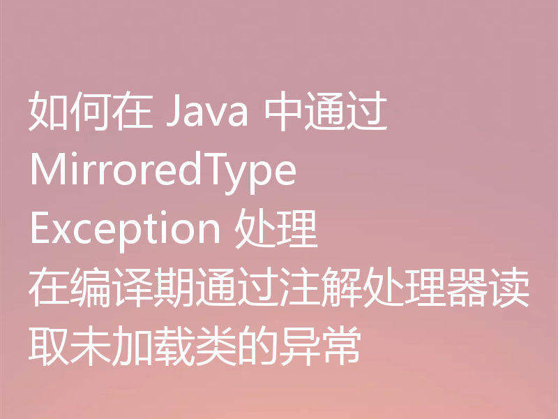 如何在 Java 中通过 MirroredTypeException 处理在编译期通过注解处理器读取未加载类的异常