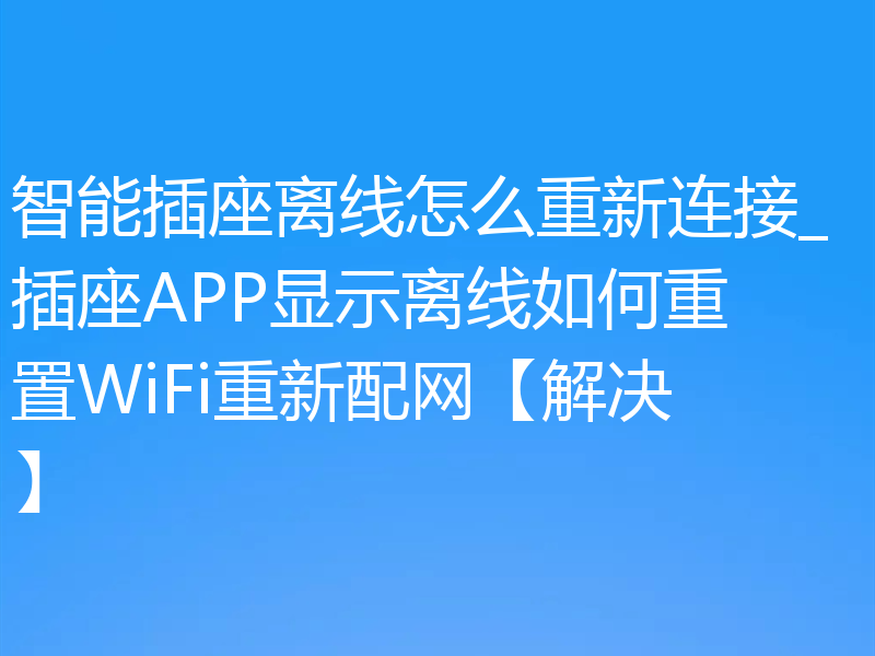智能插座离线怎么重新连接_插座APP显示离线如何重置WiFi重新配网【解决】