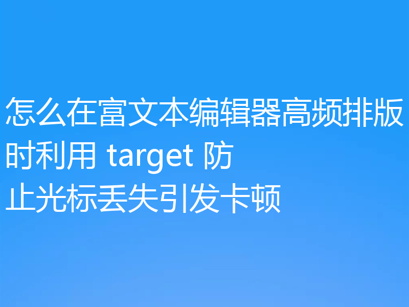 怎么在富文本编辑器高频排版时利用 target 防止光标丢失引发卡顿