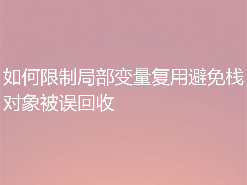 如何限制局部变量复用避免栈对象被误回收