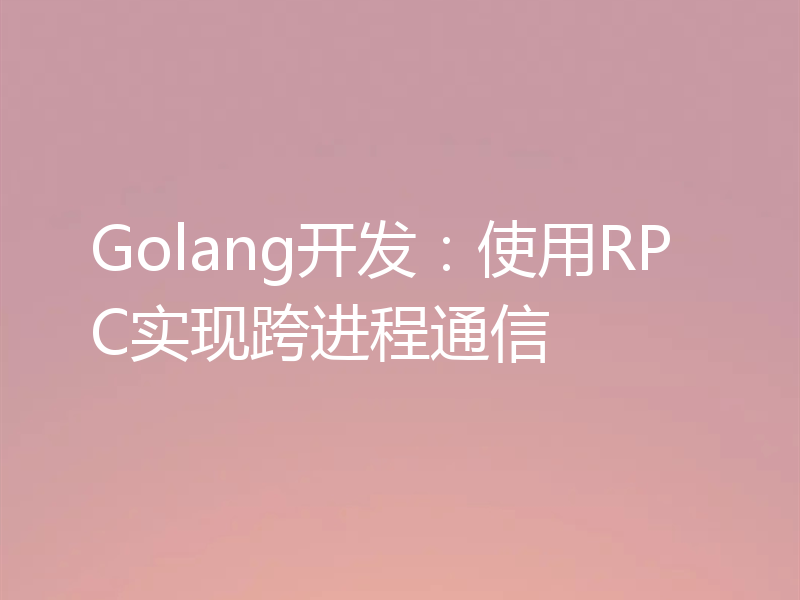 Golang开发:使用RPC实现跨进程通信