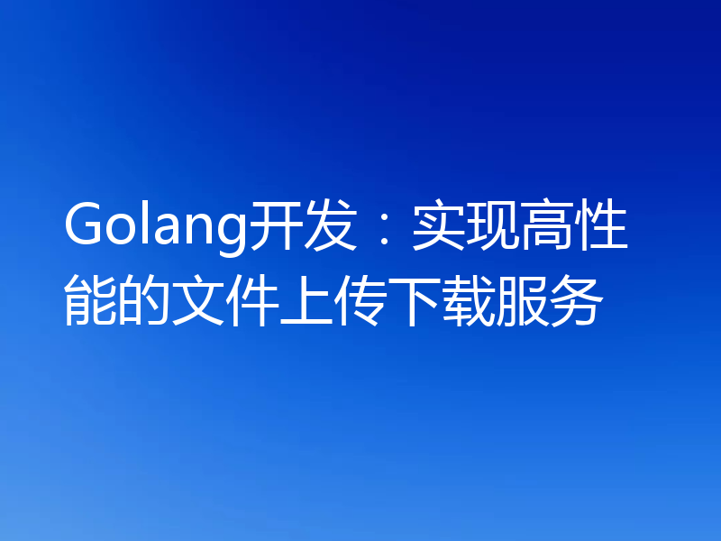 Golang开发:实现高性能的文件上传下载服务