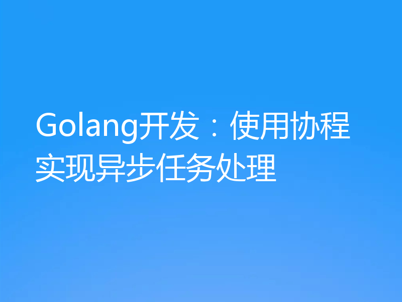 Golang开发:使用协程实现异步任务处理