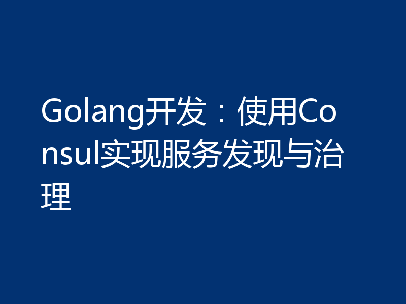 Golang开发:使用Consul实现服务发现与治理