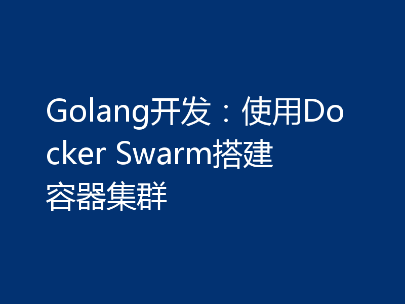 Golang开发:使用Docker Swarm搭建容器集群