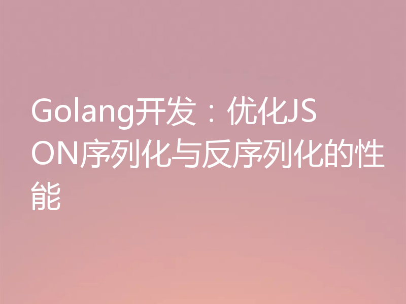 Golang开发:优化JSON序列化与反序列化的性能