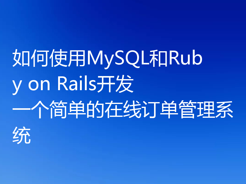 如何使用MySQL和Ruby on Rails开发一个简单的在线订单管理系统