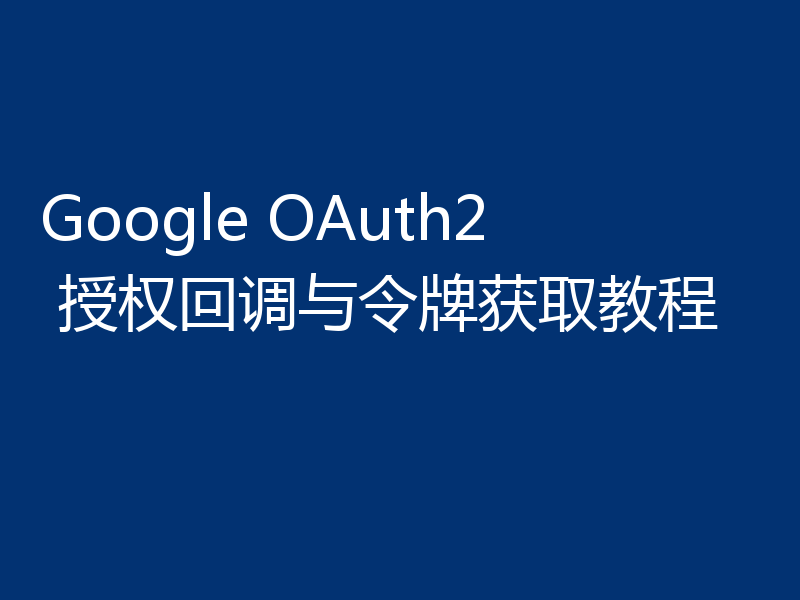 Google OAuth2 授权回调与令牌获取教程