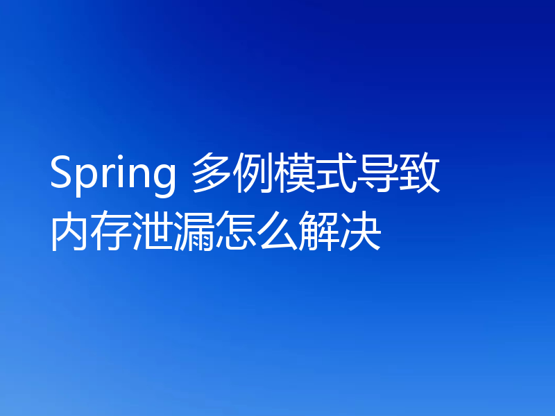 Spring 多例模式导致内存泄漏怎么解决
