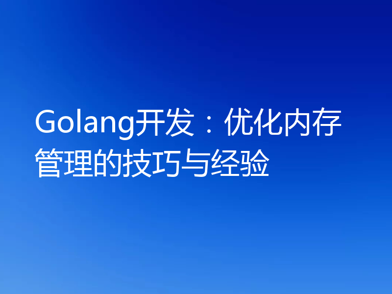 Golang开发:优化内存管理的技巧与经验