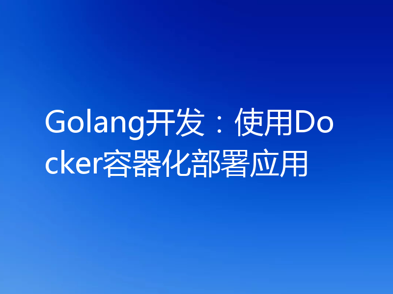 Golang开发:使用Docker容器化部署应用
