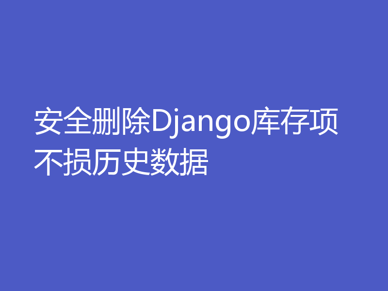 安全删除Django库存项不损历史数据