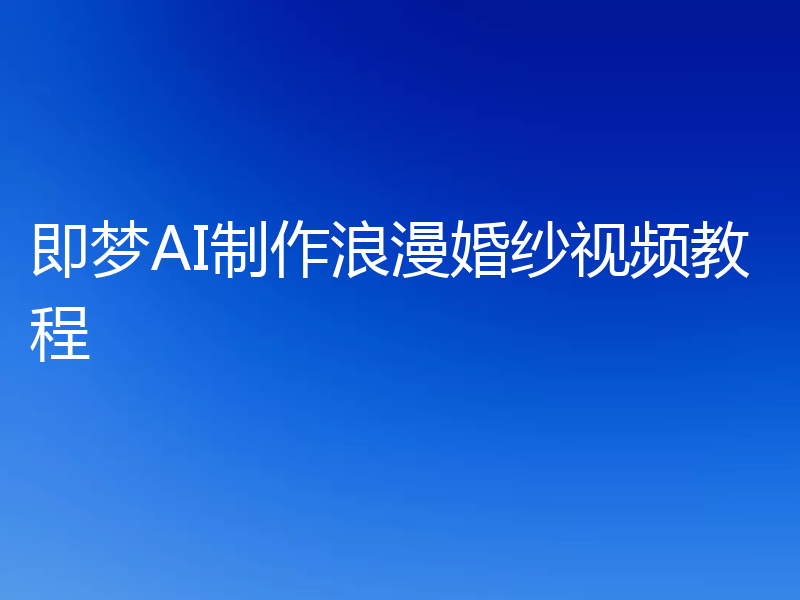 即梦AI制作浪漫婚纱视频教程