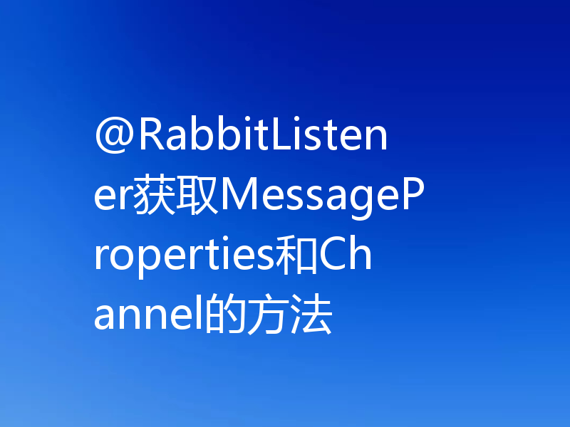 @RabbitListener获取MessageProperties和Channel的方法