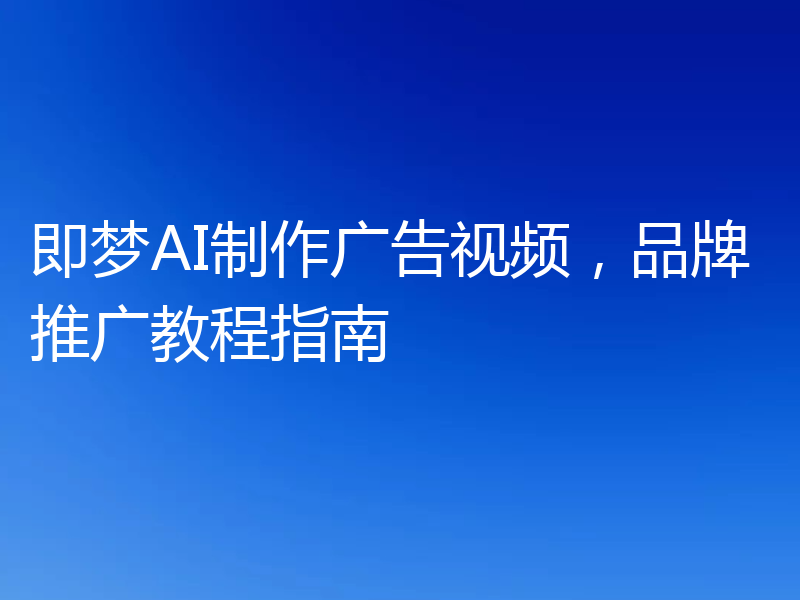 即梦AI制作广告视频，品牌推广教程指南