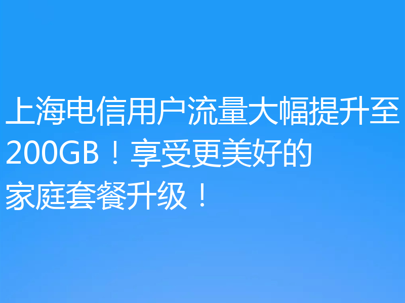 上海电信用户流量大幅提升至200GB!享受更美好的家庭套餐升级!