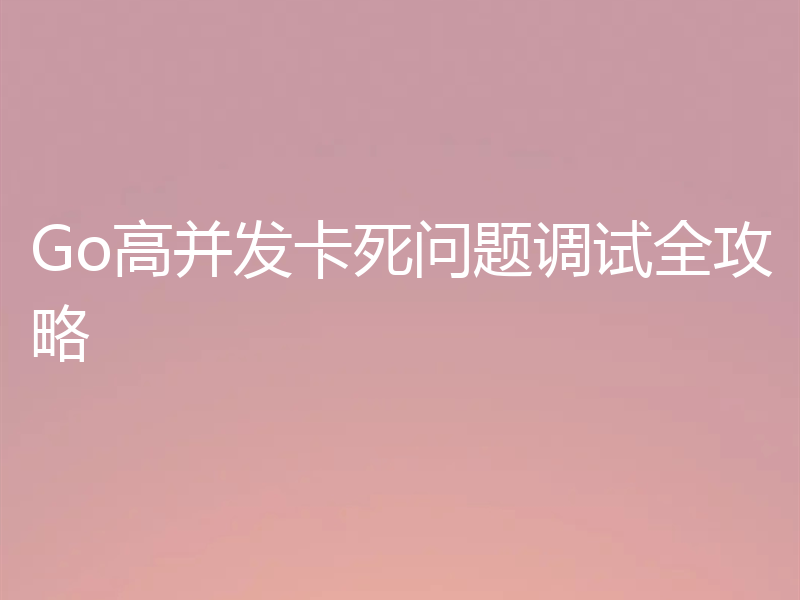 Go高并发卡死问题调试全攻略