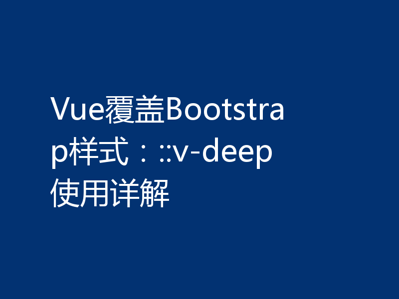 Vue覆盖Bootstrap样式：::v-deep使用详解