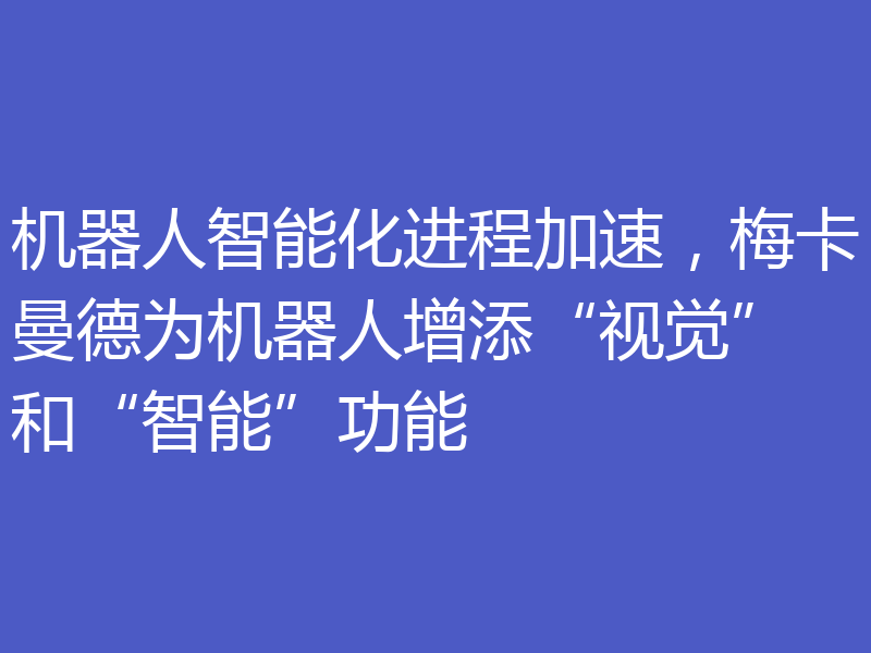 机器人智能化进程加速,梅卡曼德为机器人增添“视觉”和“智能”功能