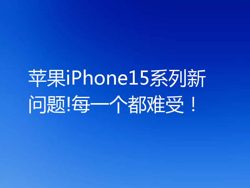 苹果iPhone15系列新问题!每一个都难受!