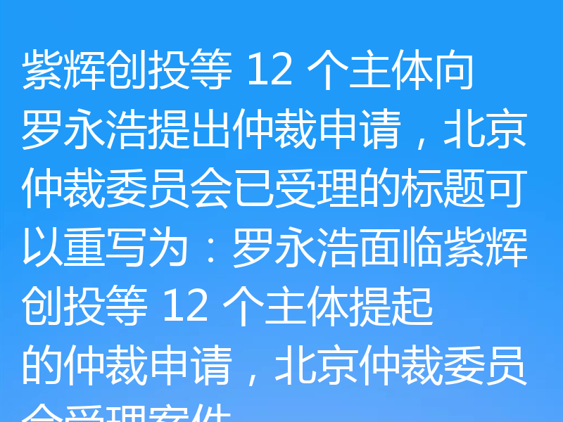 紫辉创投等 12 个主体向罗永浩提出仲裁申请,北京仲裁委员会已受理的标题可以重写为:罗永浩面临紫辉创投等 12 个主体提起的仲裁申请,北京仲裁委员会受理案件
