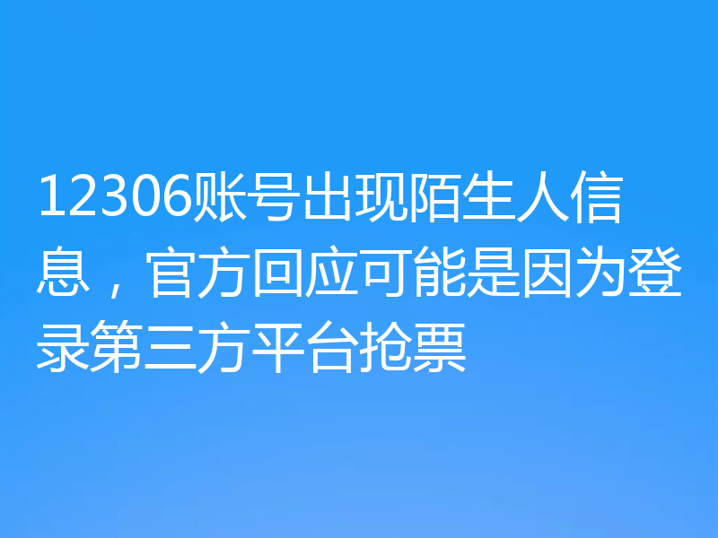12306账号出现陌生人信息,官方回应可能是因为登录第三方平台抢票