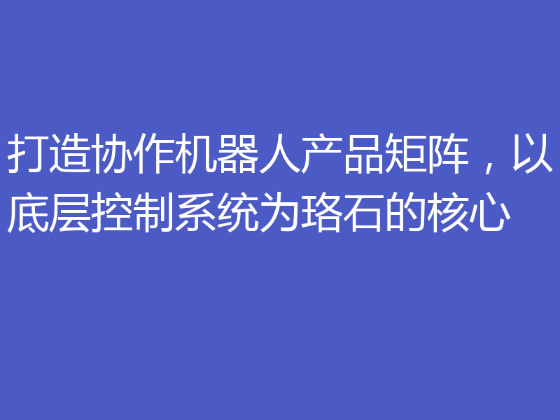 打造协作机器人产品矩阵,以底层控制系统为珞石的核心