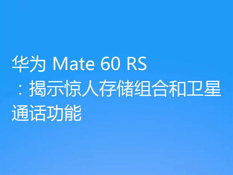 华为 Mate 60 RS:揭示惊人存储组合和卫星通话功能