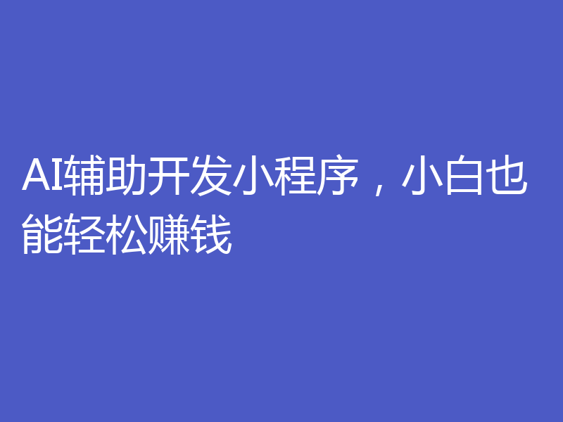 AI辅助开发小程序，小白也能轻松赚钱