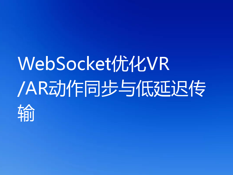 WebSocket优化VR/AR动作同步与低延迟传输