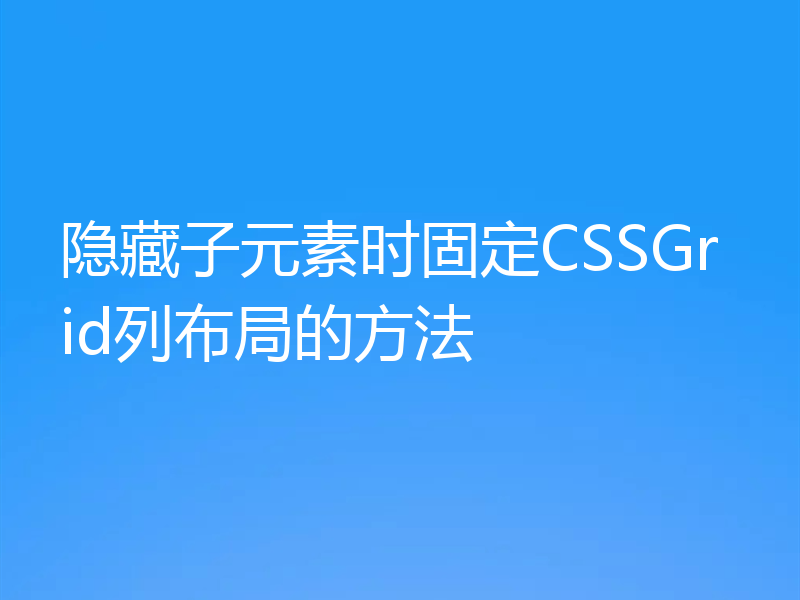隐藏子元素时固定CSSGrid列布局的方法
