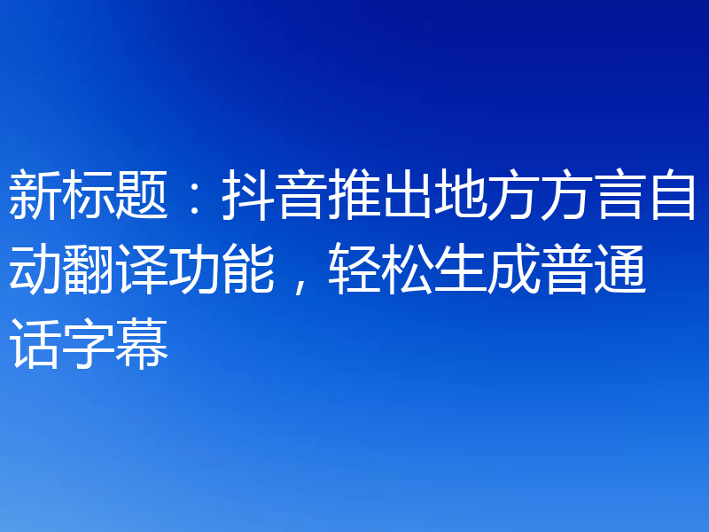 新标题:抖音推出地方方言自动翻译功能,轻松生成普通话字幕