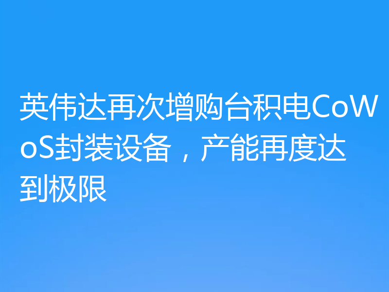 英伟达再次增购台积电CoWoS封装设备,产能再度达到极限